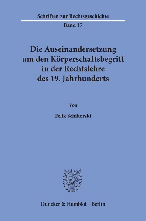 Die Auseinandersetzung um den K&ouml;rperschaftsbegriff in der Rechtslehre des 19. Jahrhunderts. - Felix Schikorski