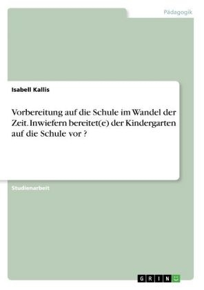 Vorbereitung auf die Schule im Wandel der Zeit. Inwiefern bereitet(e) der Kindergarten auf die Schule vor ? - Isabell Kallis