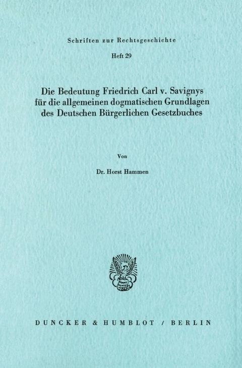 Die Bedeutung Friedrich Carl v. Savignys f&uuml;r die allgemeinen dogmatischen Grundlagen des Deutschen B&uuml;rgerlichen Gesetzbuches. - Horst Hammen