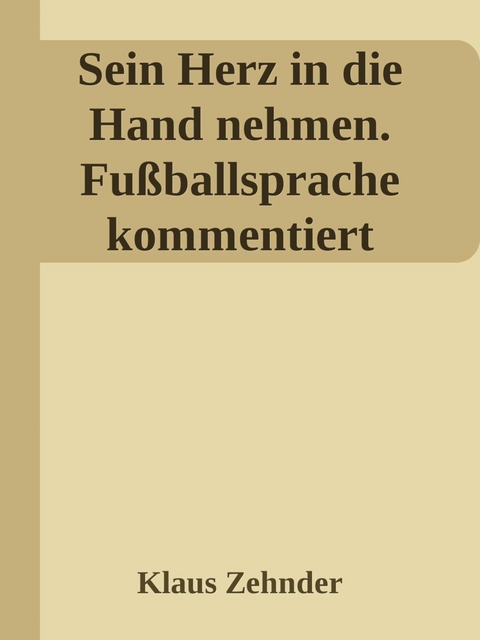 Sein Herz in die Hand nehmen. Ein kleines Kompendium des Fu&szlig;balls anhand der Kommentierung zentraler Fachbegriffe - Klaus Zehnder
