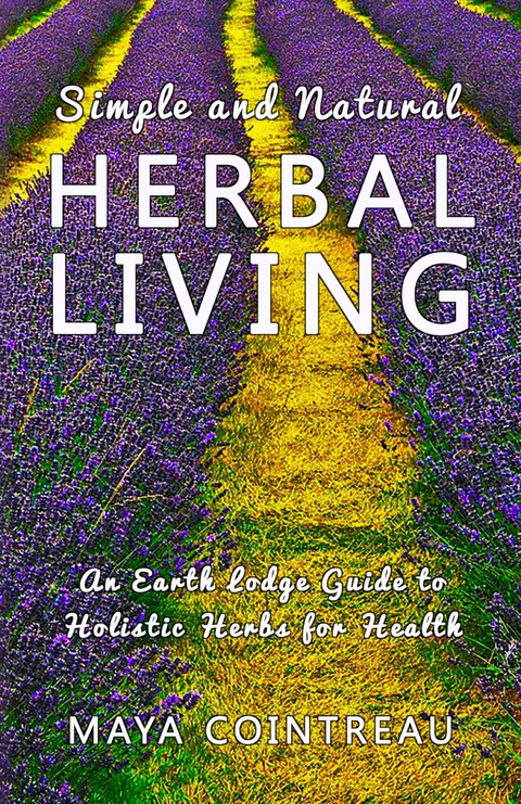 Simple and Natural Herbal Living - An Earth Lodge Guide to Holistic Herbs for Health -  Maya Cointreau