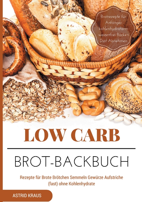 Low Carb Brot-Backbuch Rezepte für Brote Brötchen Semmeln Gewürze Aufstriche (fast) ohne Kohlenhydrate Brotrezepte für Anfänger kohlenhydratarm weizenfrei Backen Diät Abnehmen - Astrid Kraus