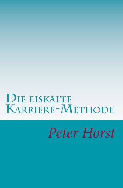 Die eiskalte Karriere-Methode - Peter Horst