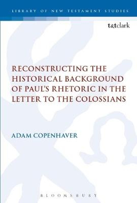 Reconstructing the Historical Background of Paul s Rhetoric in the Letter to the Colossians -  Adam Copenhaver