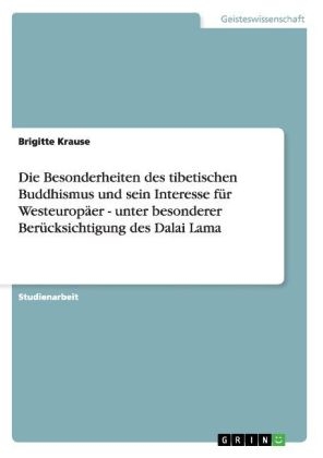 Die Besonderheiten des tibetischen Buddhismus und sein Interesse f&uuml;r Westeurop&auml;er - unter besonderer Ber&uuml;cksichtigung des Dalai Lama - Brigitte Krause