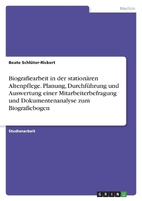 Biografiearbeit in der stationären Altenpflege. Planung, Durchführung und Auswertung einer Mitarbeiterbefragung und Dokumentenanalyse zum Biografiebogen
