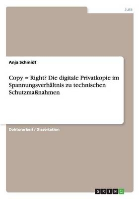 Copy = Right? Die digitale Privatkopie im Spannungsverh&auml;ltnis zu technischen Schutzma&szlig;nahmen - Anja Schmidt