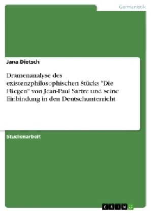 Dramenanalyse des existenzphilosophischen St&uuml;cks "Die Fliegen" von Jean-Paul Sartre und seine Einbindung in den Deutschunterricht - Jana Dietsch