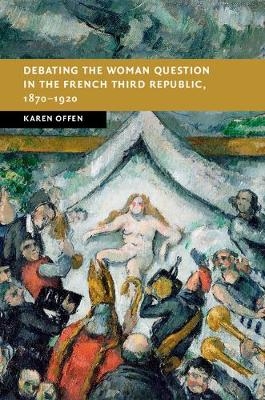 Debating the Woman Question in the French Third Republic, 1870-1920 -  Karen Offen