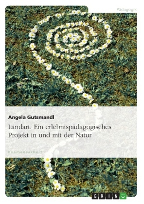 Landart - Ein erlebnisp&auml;dagogisches Projekt in und mit der Natur - Angela Gutsmandl