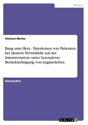 Bang ums Herz - Emotionen von Patienten bei akutem Herzinfarkt auf der Intensivstation unter besonderer Ber&uuml;cksichtigung von Angsterleben - Stefanie Monke