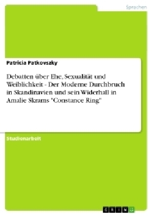 Debatten &uuml;ber Ehe, Sexualit&auml;t und Weiblichkeit - Der Moderne Durchbruch in Skandinavien und sein Widerhall in Amalie Skrams "Constance Ring" - Patricia Patkovszky