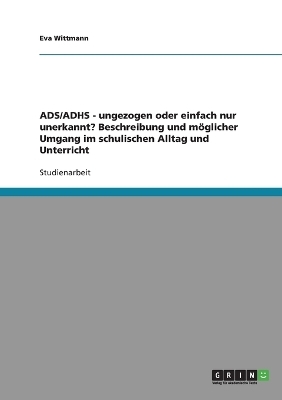 ADS/ADHS. Ungezogen oder einfach nur unerkannt? M&ouml;glicher Umgang im schulischen Alltag und Unterricht - Eva Wittmann