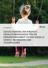 Sexualisierung der Kindheit. Herausforderungen f&uuml;r die Pr&auml;ventionsarbeit gegen sexuelle Gewalt an Kindern und Jugendlichen -  Joy Baruna