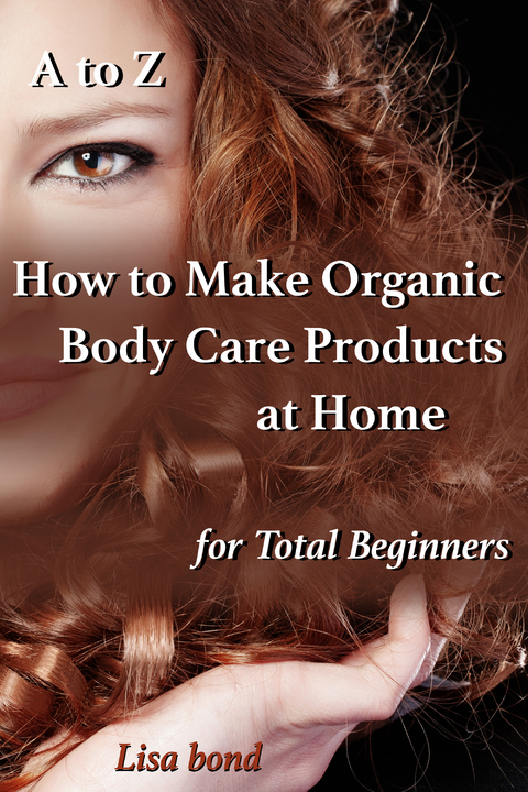 to Z How to Make Organic Body Care Products at Home for Total Beginners -  Lisa Bond
