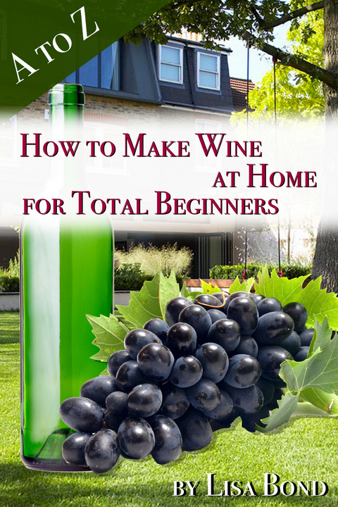 to Z How to Make Wine at Home for Total Beginners -  Lisa Bond