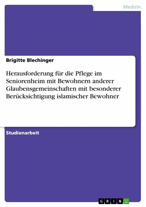 Herausforderung f&uuml;r die Pflege im Seniorenheim mit Bewohnern anderer Glaubensgemeinschaften mit besonderer Ber&uuml;cksichtigung islamischer Bewohner - Brigitte Blechinger