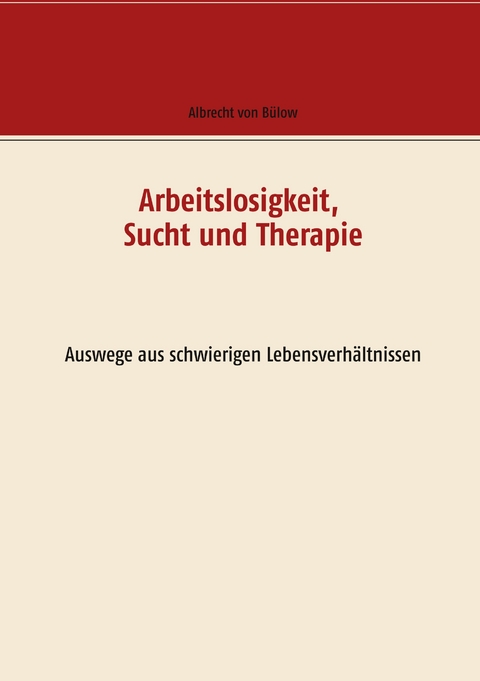 Arbeitslosigkeit, Sucht und Therapie - Albrecht von B&uuml;low