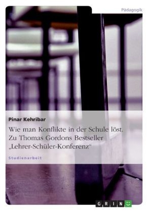 Wie man Konflikte in der Schule l&ouml;st. Zu Thomas Gordons Bestseller "Lehrer-Sch&uuml;ler-Konferenz" - Pinar Kehribar