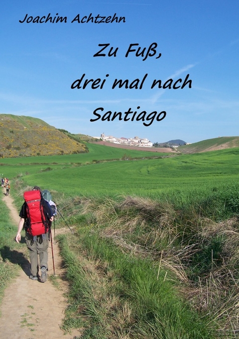 Zu Fuß......, dreimal nach Santiago. - Joachim Achtzehn