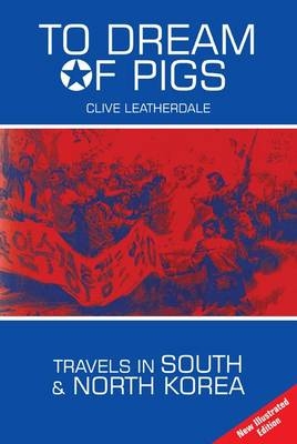To Dream of Pigs: Travels in South and North Korea - Clive Leatherdale