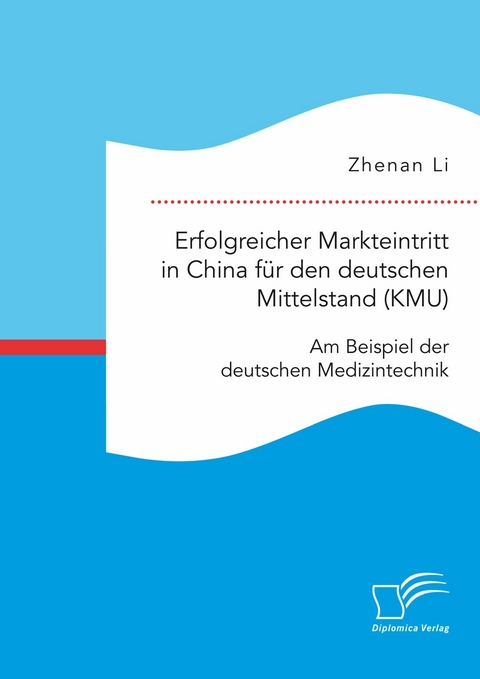 Erfolgreicher Markteintritt in China f&uuml;r den deutschen Mittelstand (KMU). Am Beispiel der deutschen Medizintechnik -  Zhenan Li