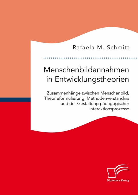 Menschenbildannahmen in Entwicklungstheorien. Zusammenh&auml;nge zwischen Menschenbild, Theorieformulierung, Methodenverst&auml;ndnis und der Gestaltung p&auml;dagogischer Interaktionsprozesse -  Rafaela M. Schmitt