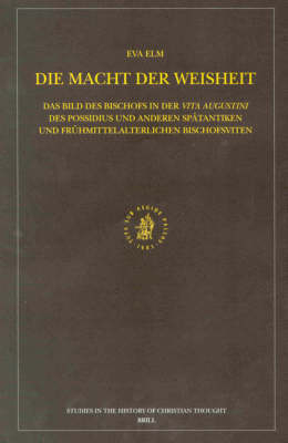 Die Macht der Weisheit: Das Bild des Bischofs in der Vita Augustini des Possidius und anderen sp&auml;tantiken und fr&uuml;hmittelalterlichen Bischofsviten - Eva Elm
