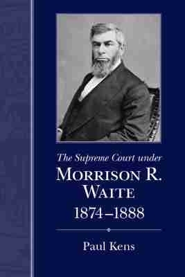 The Supreme Court Under Morrison R. Waite, 1874-1888 - Paul Kens