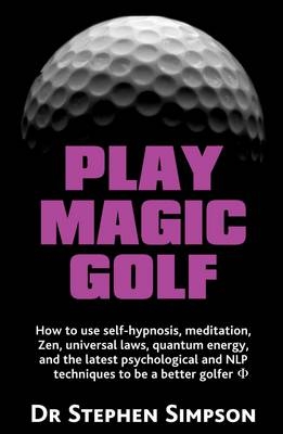 Play Magic Golf - How to Use Self-hypnosis, Meditation, Zen, Universal Laws, Quantum Energy, and the Latest Psychological and NLP Techniques to be a Better Golfer