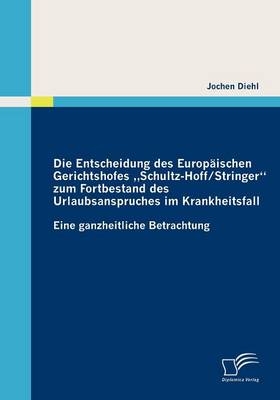 Die Entscheidung des Europ&auml;ischen Gerichtshofes "Schultz-Hoff / Stringer"  zum Fortbestand des Urlaubsanspruches im Krankheitsfall - Jochen Diehl