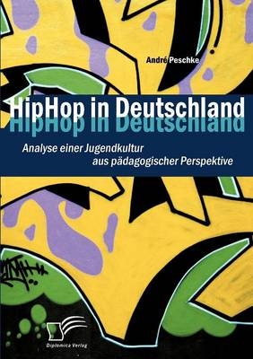 HipHop in Deutschland: Analyse einer Jugendkultur aus p&auml;dagogischer Perspektive - Andr&eacute; Peschke