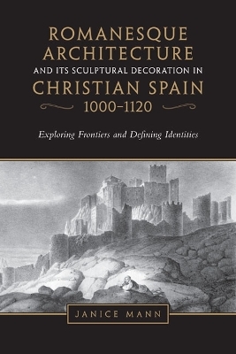 Romanesque Architecture and Its Sculptural Decoration in Christian Spain, 1000-1120 - Janice Mann