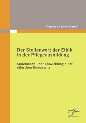 Der Stellenwert der Ethik in der Pflegeausbildung: Stufenmodell der Entwicklung einer ethischen Kompetenz - Francisco Cazorla Albrecht