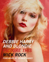 Debbie Harry and Blondie: Picture This - Mick Rock