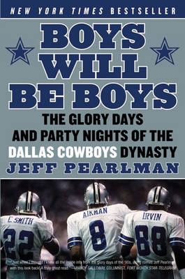 Boys Will Be Boys: The Glory Days and Party Nights of the Dallas Cowboys Dynasty - Jeff Pearlman