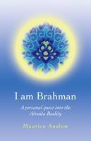 I Am Brahman &ndash; A personal quest into the Advaita Reality - Maurice Anslow