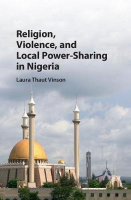 Religion, Violence, and Local Power-Sharing in Nigeria -  Laura Thaut Vinson