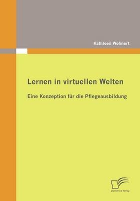 Lernen in virtuellen Welten: Eine Konzeption f&uuml;r die Pflegeausbildung - Kathleen Wehnert