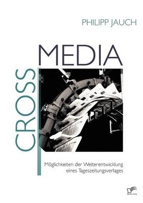 Crossmedia: M&ouml;glichkeiten der Weiterentwicklung eines Tageszeitungsverlages - Philipp Jauch