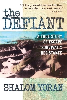 The Defiant: a True Story of Escape, Survival and Resistance - Shalom Yoran