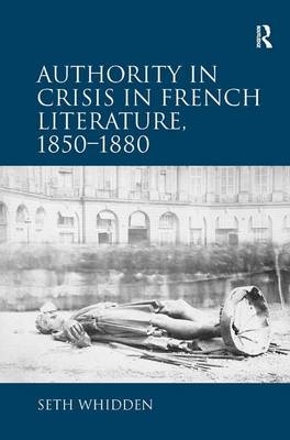 Authority in Crisis in French Literature, 1850,1880 -  Seth Whidden