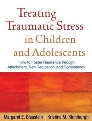 Treating Traumatic Stress in Children and Adolescents, First Edition - Margaret E. Blaustein, Kristine M. Kinniburgh
