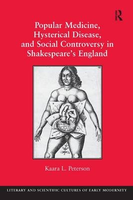 Popular Medicine, Hysterical Disease, and Social Controversy in Shakespeare's England -  Kaara L. Peterson