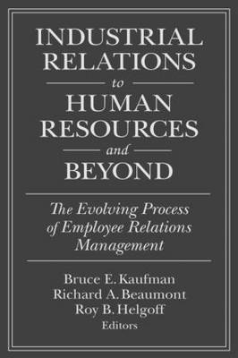 Industrial Relations to Human Resources and Beyond: The Evolving Process of Employee Relations Management -  Richard A. Beaumont,  Roy B. Helfgott,  Bruce E. Kaufman
