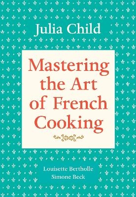 Mastering the Art of French Cooking, Volume 1 - Julia Child, Louisette Bertholle, Simone Beck