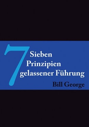 7 Prinzipien gelassener F&uuml;hrung - Bill George