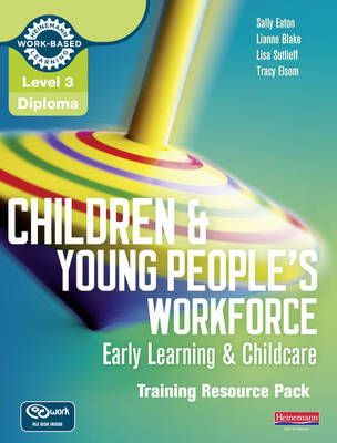 Level 3 Diploma Children and Young People's Workforce (Early Learning and Childcare) Training Resource Pack - Sally Eaton, Tracy Elsom, Lianne Blake, Lisa Sutlieff