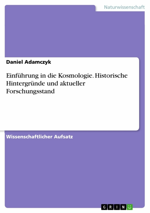 Einf&uuml;hrung in die Kosmologie. Historische Hintergr&uuml;nde und aktueller Forschungsstand - Daniel Adamczyk