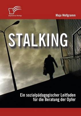 Stalking: Ein sozialp&auml;dagogischer Leitfaden f&uuml;r die Beratung der Opfer - Maja Wolfgramm